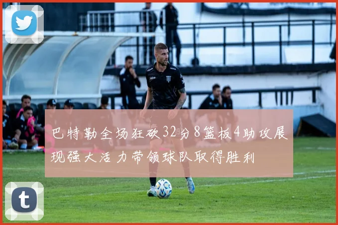 巴特勒全场狂砍32分8篮板4助攻展现强大活力带领球队取得胜利