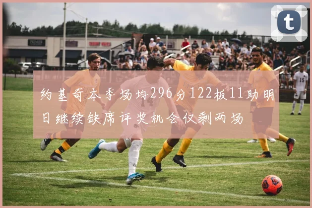 约基奇本季场均296分122板11助明日继续缺席评奖机会仅剩两场