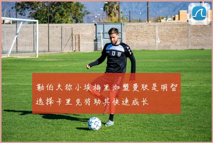 勒伯夫称小埃梅里加盟曼联是明智选择卡里克将助其快速成长