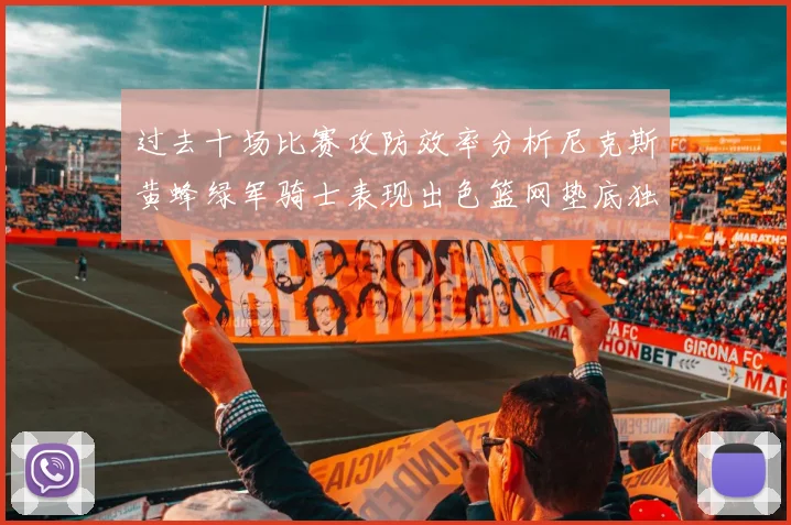 过去十场比赛攻防效率分析尼克斯黄蜂绿军骑士表现出色篮网垫底独占鳌头