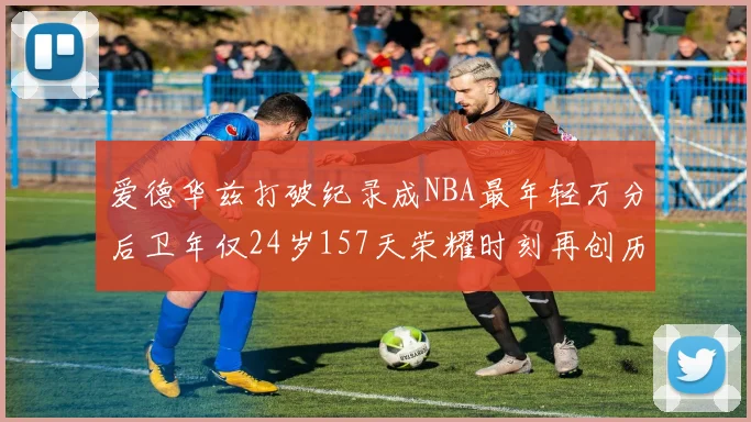 爱德华兹打破纪录成NBA最年轻万分后卫年仅24岁157天荣耀时刻再创历史