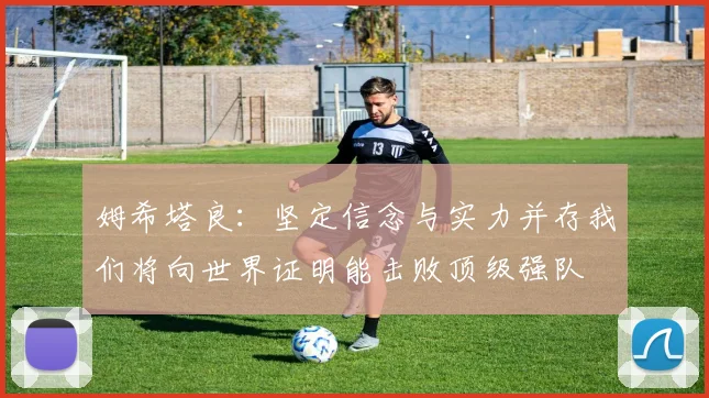 姆希塔良：坚定信念与实力并存我们将向世界证明能击败顶级强队
