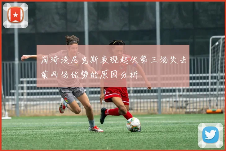 周琦谈尼克斯表现起伏第三场失去前两场优势的原因分析