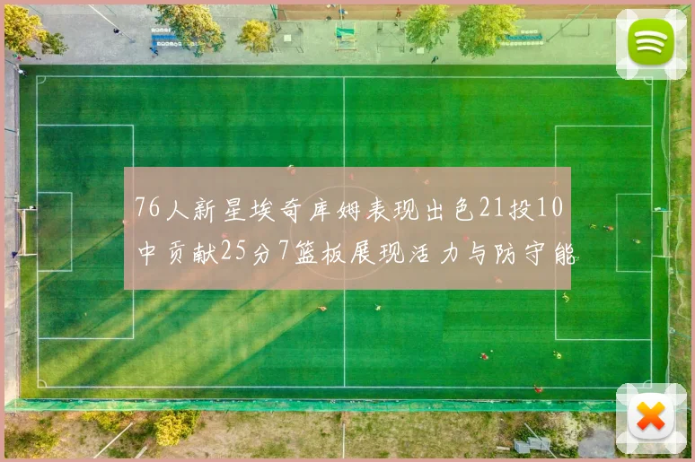 76人新星埃奇库姆表现出色21投10中贡献25分7篮板展现活力与防守能力