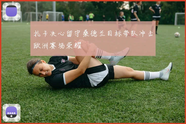 扎卡决心留守桑德兰目标带队冲击欧洲赛场荣耀