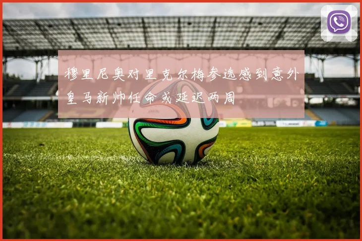 穆里尼奥对里克尔梅参选感到意外皇马新帅任命或延迟两周