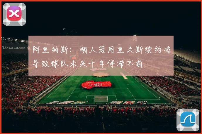 阿里纳斯：湖人若用里夫斯续约将导致球队未来十年停滞不前