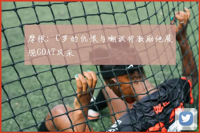 摩根：C罗的仇恨与嘲讽将激励他展现GOAT风采