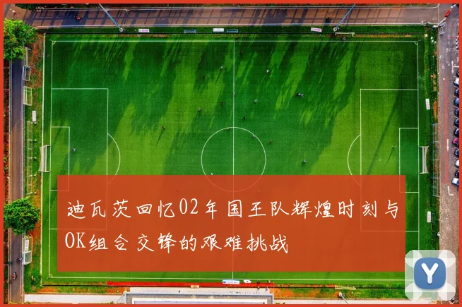 迪瓦茨回忆02年国王队辉煌时刻与OK组合交锋的艰难挑战
