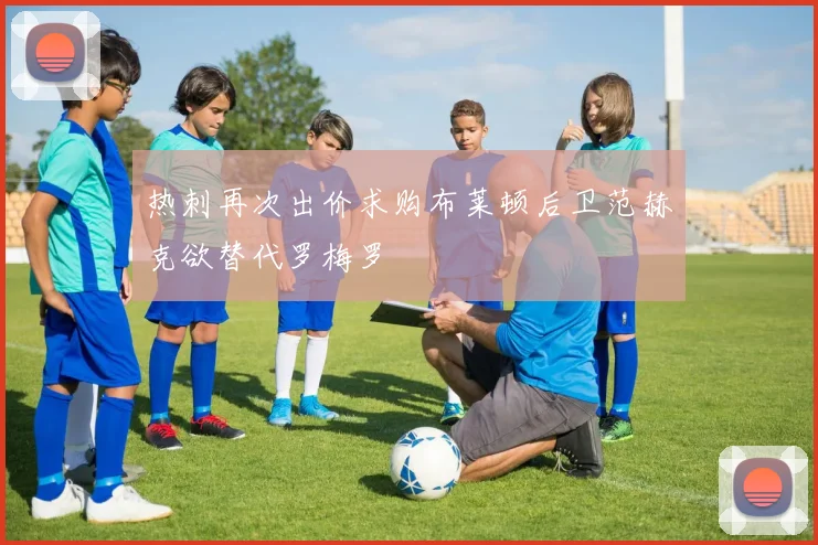 热刺再次出价求购布莱顿后卫范赫克欲替代罗梅罗