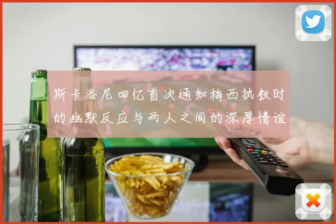 斯卡洛尼回忆首次通知梅西执教时的幽默反应与两人之间的深厚情谊