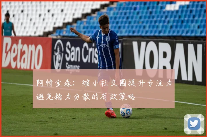 阿特金森：缩小社交圈提升专注力避免精力分散的有效策略