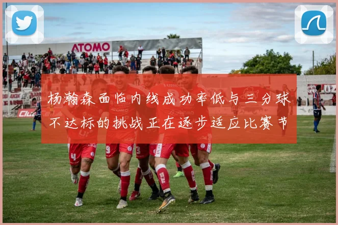 杨瀚森面临内线成功率低与三分球不达标的挑战正在逐步适应比赛节奏