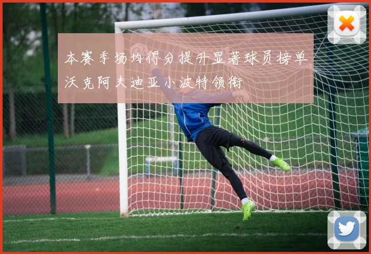 本赛季场均得分提升显著球员榜单沃克阿夫迪亚小波特领衔