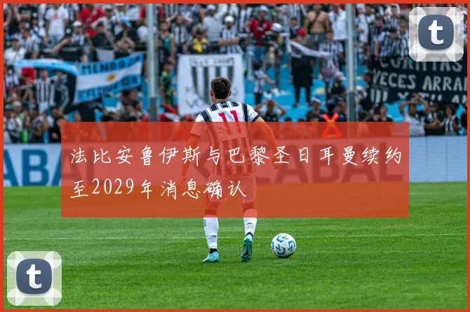 法比安鲁伊斯与巴黎圣日耳曼续约至2029年消息确认