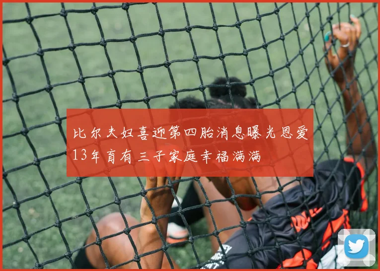 比尔夫妇喜迎第四胎消息曝光恩爱13年育有三子家庭幸福满满