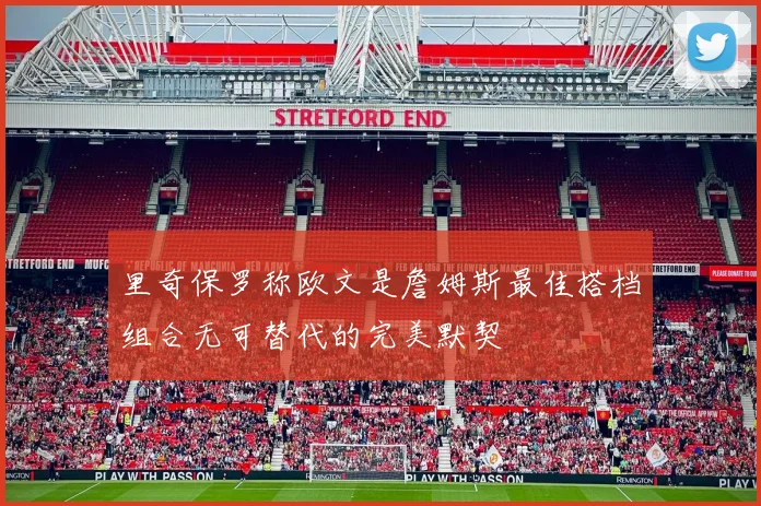 里奇保罗称欧文是詹姆斯最佳搭档组合无可替代的完美默契