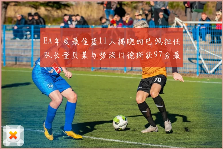 EA年度最佳蓝11人揭晓姆巴佩担任队长登贝莱与努诺门德斯获97分最高评分