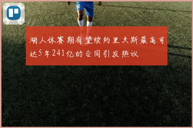湖人休赛期有望续约里夫斯最高可达5年241亿的合同引发热议