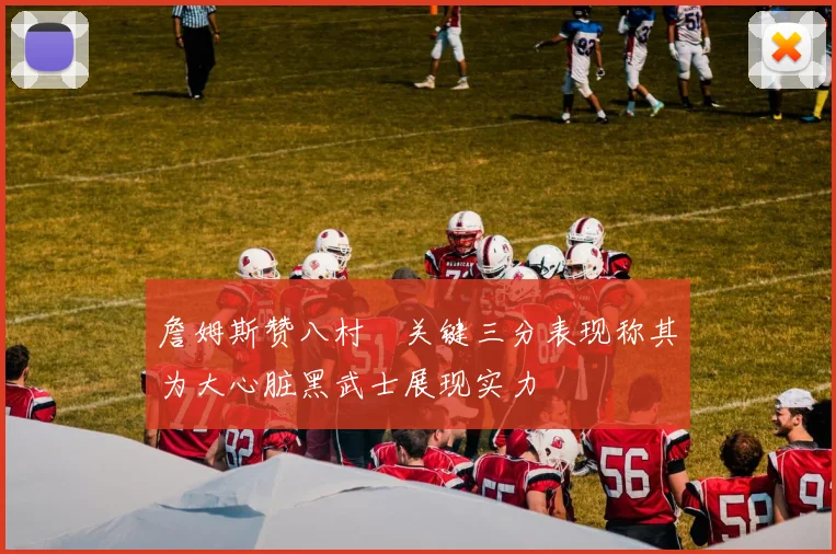 詹姆斯赞八村塁关键三分表现称其为大心脏黑武士展现实力