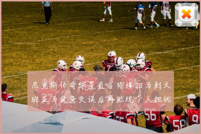 尼克斯传奇球星直言将横扫马刺文班亚马疲惫失误后再犯规令人担忧