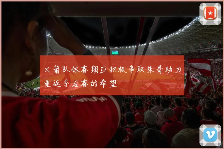 火箭队休赛期应积极争取朱哥助力重返季后赛的希望