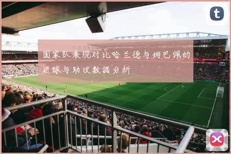 国家队表现对比哈兰德与姆巴佩的进球与助攻数据分析