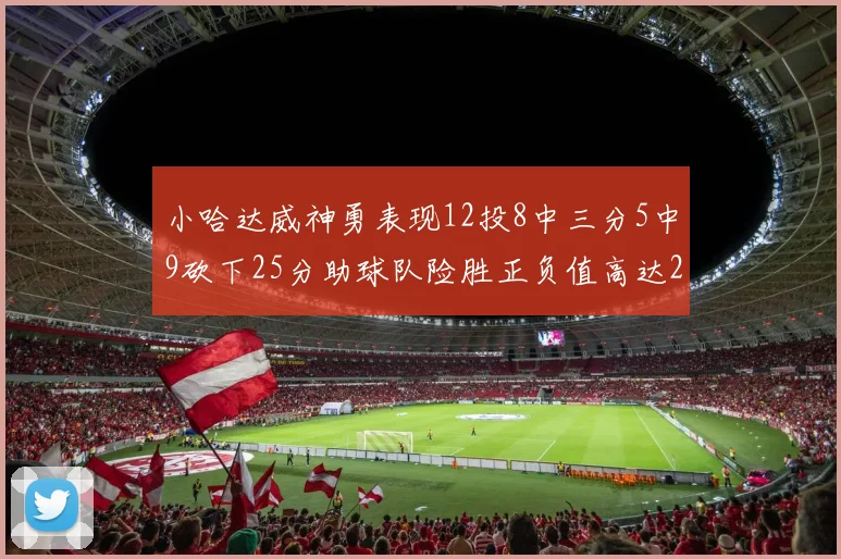 小哈达威神勇表现12投8中三分5中9砍下25分助球队险胜正负值高达27