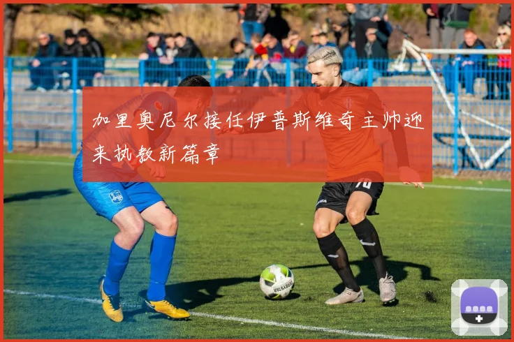 加里奥尼尔接任伊普斯维奇主帅迎来执教新篇章