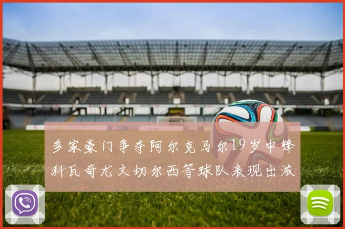 多家豪门争夺阿尔克马尔19岁中锋科瓦奇尤文切尔西等球队表现出浓厚兴趣