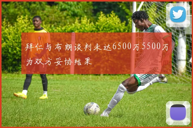 拜仁与布朗谈判未达6500万5500万为双方妥协结果