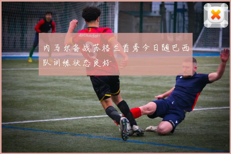 内马尔备战苏格兰首秀今日随巴西队训练状态良好