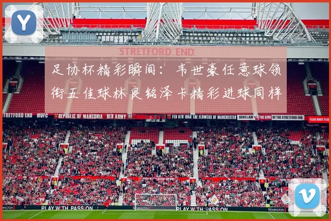 足协杯精彩瞬间：韦世豪任意球领衔五佳球林良铭泽卡精彩进球同样耀眼