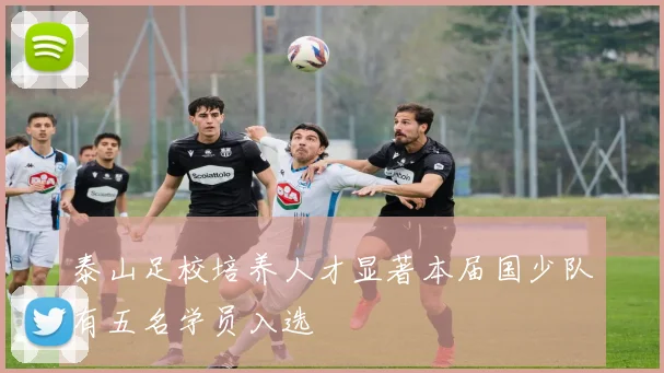 泰山足校培养人才显著本届国少队有五名学员入选