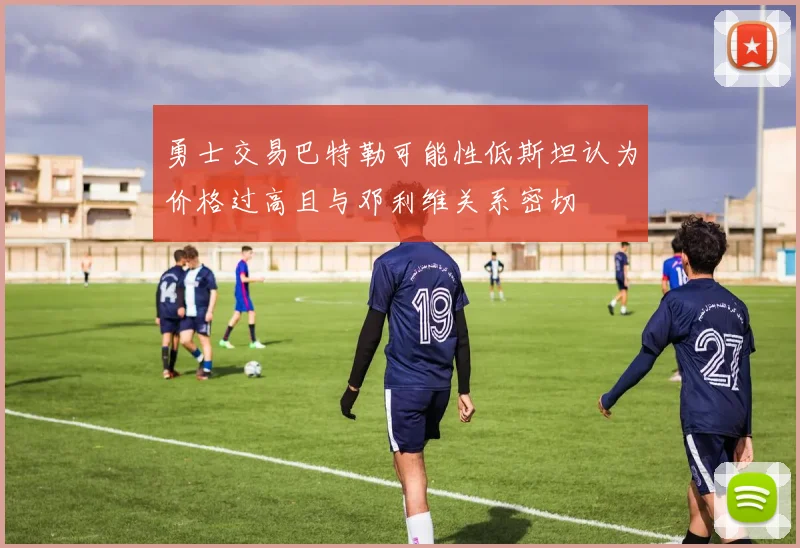 勇士交易巴特勒可能性低斯坦认为价格过高且与邓利维关系密切
