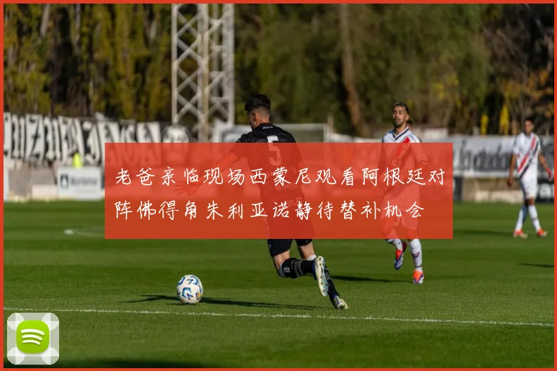 老爸亲临现场西蒙尼观看阿根廷对阵佛得角朱利亚诺静待替补机会